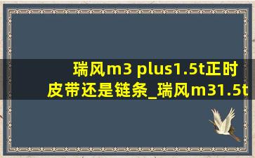 瑞风m3 plus1.5t正时皮带还是链条_瑞风m31.5t是正时链条吗